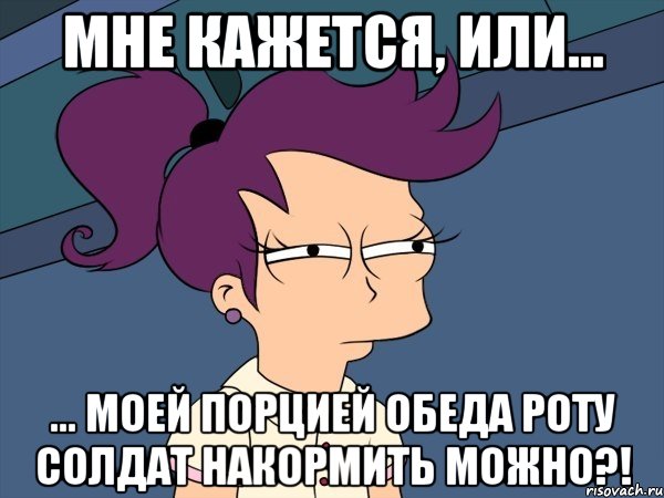 Мне кажется, или... ... моей порцией обеда роту солдат накормить можно?!, Мем Мне кажется или (с Лилой)