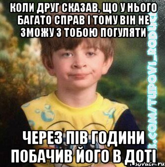 коли друг сказав, що у нього багато справ і тому він не зможу з тобою погуляти через пів години побачив його в доті