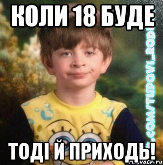 коли 18 буде тоді й приходь!