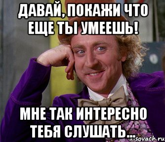 А что ты умеешь. Что ещё ты умеешь. Ну давай покажи что ты умеешь. Давай давай показывай. Что ты еще ты умеешь.