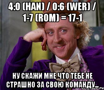 4:0 (HAN) / 0:6 (WER) / 1-7 (ROM) = 17-1 Ну скажи мне что тебе не страшно за свою команду..., Мем мое лицо