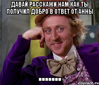 Давай расскажи нам как ты получил добро в ответ от Анны ......., Мем мое лицо