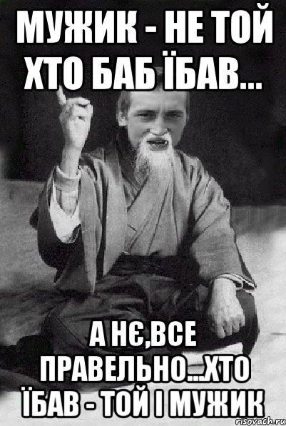 мужик - не той хто баб їбав... а нє,все правельно...хто їбав - той і мужик, Мем Мудрий паца