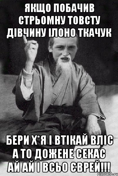 Якщо побачив стрьомну товсту дівчину Ілоно Ткачук Бери х*я і втікай вліс а то дожене секас ай ай і всьо ЄВРЕЙ!!!, Мем Мудрий паца