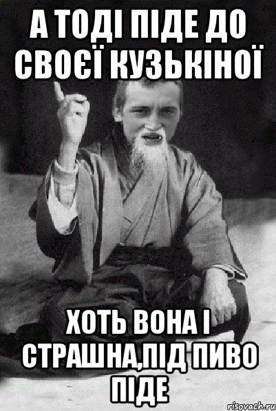 а тоді піде до своєї кузькіної хоть вона і страшна,під пиво піде, Мем Мудрий паца