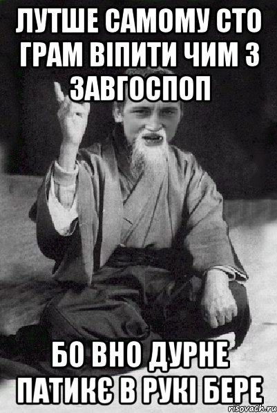 лутше самому сто грам віпити чим з завгоспоп бо вно дурне патикє в рукі бере, Мем Мудрий паца