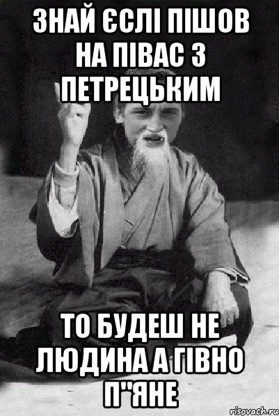 Знай єслі пішов на півас з петрецьким То будеш не людина а гівно п"яне, Мем Мудрий паца