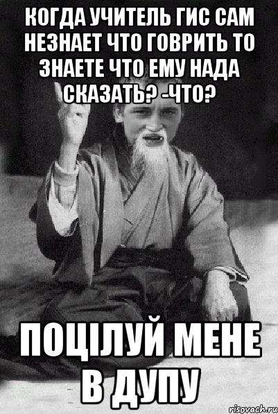 Когда учитель ГИС сам незнает что говрить то знаете что ему нада сказать? -Что? ПОЦІЛУЙ МЕНЕ В ДУПУ, Мем Мудрий паца