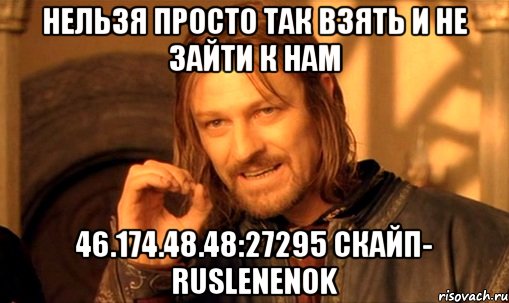 НЕЛЬЗЯ ПРОСТО ТАК ВЗЯТЬ И НЕ ЗАЙТИ К НАМ 46.174.48.48:27295 СКАЙП- ruslenenok, Мем Нельзя просто так взять и (Боромир мем)