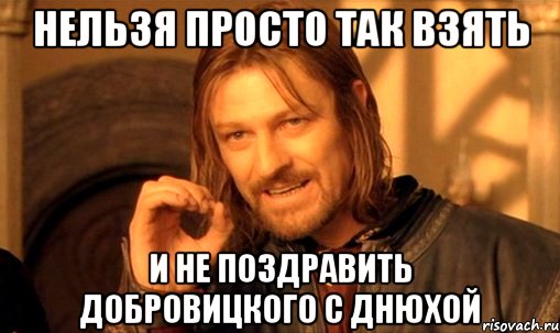 нельзя просто так взять и не поздравить Добровицкого с Днюхой, Мем Нельзя просто так взять и (Боромир мем)