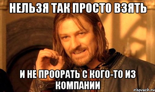 нельзя так просто взять и не проорать с кого-то из компании, Мем Нельзя просто так взять и (Боромир мем)