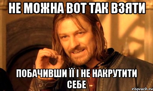 не можна вот так взяти побачивши її і не накрутити себе, Мем Нельзя просто так взять и (Боромир мем)