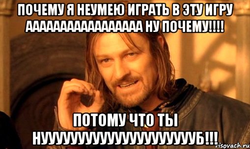 почему я неумею играть в эту игру ааааааааааааааааа ну почему!!!! потому что ты нуууууууууууууууууууууб!!!, Мем Нельзя просто так взять и (Боромир мем)