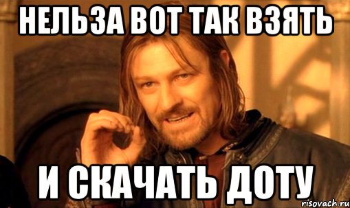 Нельза вот так взять И скачать доту, Мем Нельзя просто так взять и (Боромир мем)