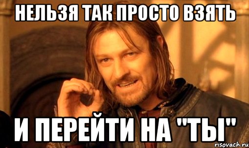 Нельзя так просто взять И перейти на "ты", Мем Нельзя просто так взять и (Боромир мем)