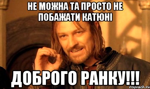 не можна та просто не побажати Катюні ДОБРОГО РАНКУ!!!, Мем Нельзя просто так взять и (Боромир мем)