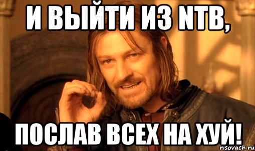 и выйти из NTB, послав всех на хуй!, Мем Нельзя просто так взять и (Боромир мем)