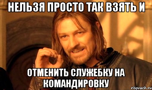 Нельзя просто так взять и Отменить служебку на командировку, Мем Нельзя просто так взять и (Боромир мем)