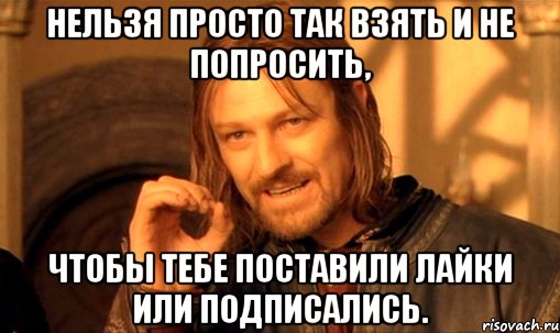 Нельзя просто так взять и не попросить, Чтобы тебе поставили Лайки или подписались., Мем Нельзя просто так взять и (Боромир мем)