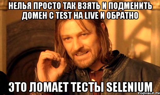 Нелья просто так взять и подменить домен с test на live и обратно Это ломает тесты selenium, Мем Нельзя просто так взять и (Боромир мем)