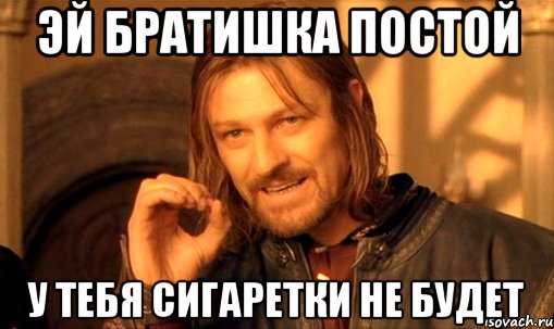 Эй братишка постой у тебя сигаретки не будет, Мем Нельзя просто так взять и (Боромир мем)