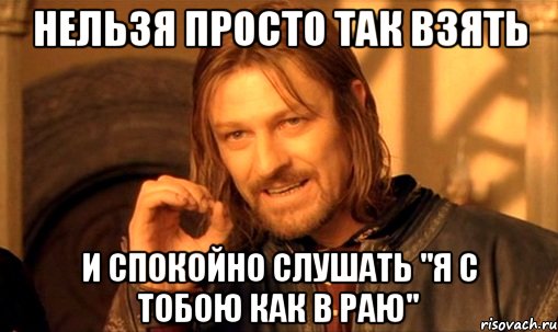 Нельзя просто так взять и спокойно слушать "Я с тобою как в раю", Мем Нельзя просто так взять и (Боромир мем)