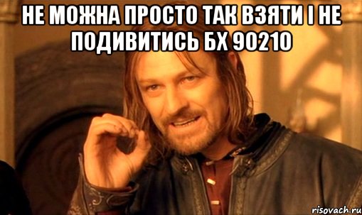 Не можна просто так взяти і не подивитись Бх 90210 , Мем Нельзя просто так взять и (Боромир мем)