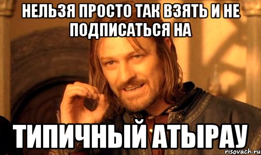 Нельзя просто так взять и не подписаться на Типичный Атырау, Мем Нельзя просто так взять и (Боромир мем)