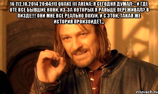 16 [12.10.2014 20:04:11] Quake III Arena: я сегодня думал: - и где оте все бывшие кони, из-за которых я раньше переживал? в ПИЗДЕ!!! они мне все реально похуй. и с этой, такая же история произойдёт... , Мем Нельзя просто так взять и (Боромир мем)