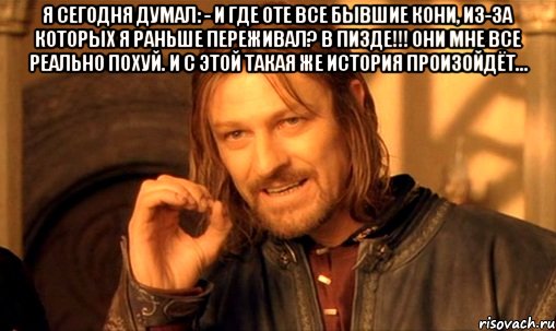 я сегодня думал: - и где оте все бывшие кони, из-за которых я раньше переживал? в ПИЗДЕ!!! они мне все реально похуй. и с этой такая же история произойдёт... , Мем Нельзя просто так взять и (Боромир мем)