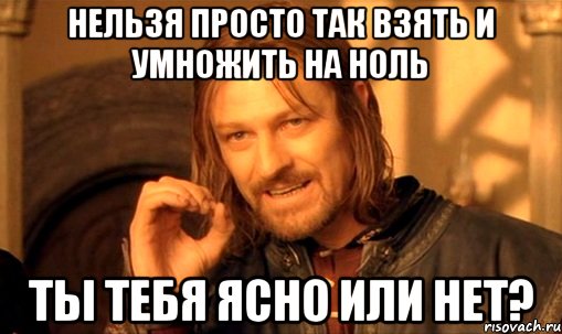 Нельзя просто так взять и умножить на ноль ты тебя ясно или нет?, Мем Нельзя просто так взять и (Боромир мем)