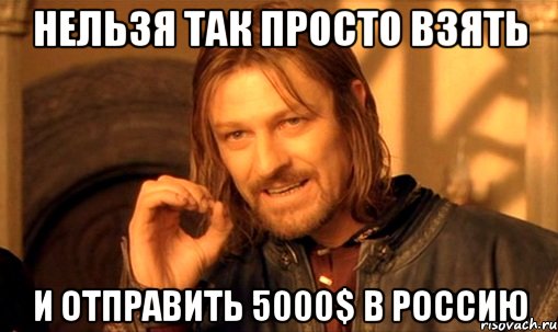 Нельзя так просто взять и отправить 5000$ в Россию, Мем Нельзя просто так взять и (Боромир мем)