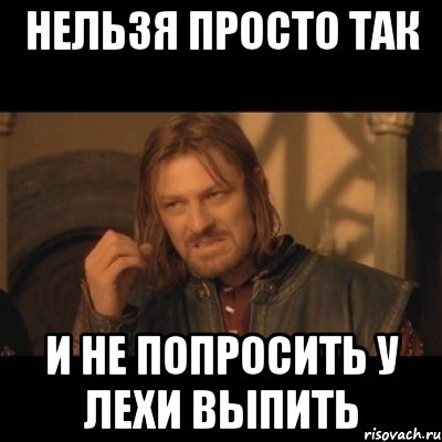 Нельзя просто так и не попросить у Лехи выпить, Мем Нельзя просто взять