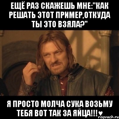 ещё раз скажешь мне:"как решать этот пример,откуда ты это взяла?" я просто молча сука возьму тебя вот так за яйца!!!♥, Мем Нельзя просто взять