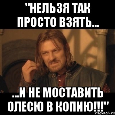 "НЕЛЬЗЯ ТАК ПРОСТО ВЗЯТЬ... ...И НЕ МОСТАВИТЬ ОЛЕСЮ В КОПИЮ!!!", Мем Нельзя просто взять