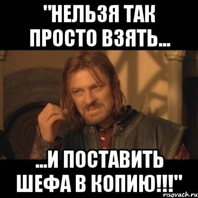 "НЕЛЬЗЯ ТАК ПРОСТО ВЗЯТЬ... ...И ПОСТАВИТЬ ШЕФА В КОПИЮ!!!", Мем Нельзя просто взять