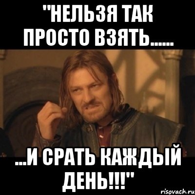 "НЕЛЬЗЯ ТАК ПРОСТО ВЗЯТЬ...... ...И СРАТЬ КАЖДЫЙ ДЕНЬ!!!", Мем Нельзя просто взять