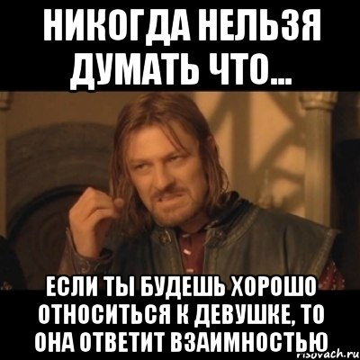 Никогда нельзя. Нельзя относиться к людям хорошо. Нельзя думать. К девушкам хорошо относиться нельзя. Думать девушкам нельзя.