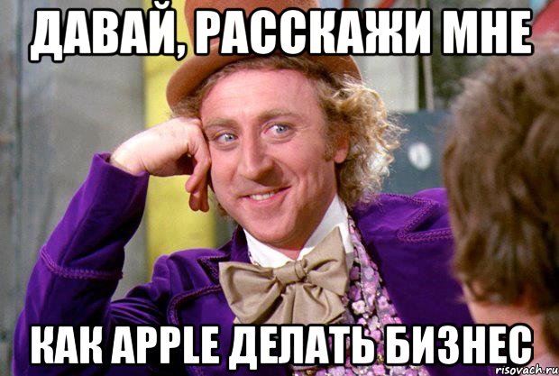 Давай, расскажи мне Как Apple делать бизнес, Мем Ну давай расскажи (Вилли Вонка)