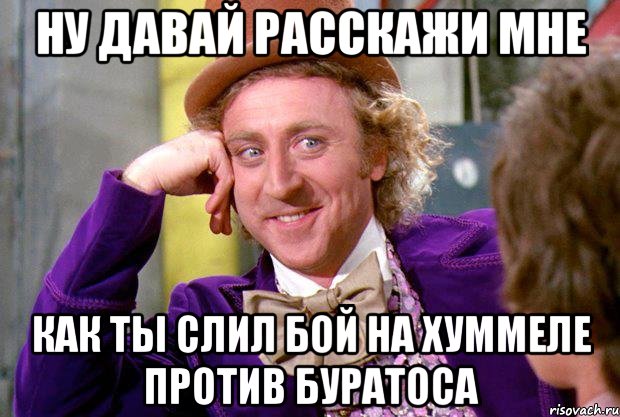 ну давай расскажи мне как ты слил бой на хуммеле против буратоса, Мем Ну давай расскажи (Вилли Вонка)