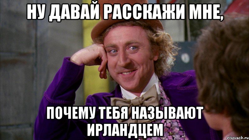 Ну давай расскажи мне, почему тебя называют Ирландцем, Мем Ну давай расскажи (Вилли Вонка)