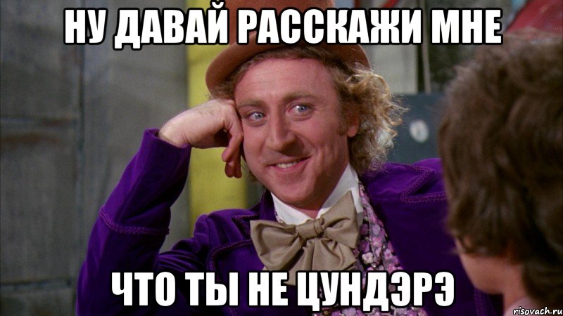 НУ ДАВАЙ РАССКАЖИ МНЕ ЧТО ТЫ НЕ ЦУНДЭРЭ, Мем Ну давай расскажи (Вилли Вонка)