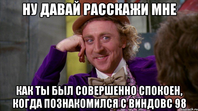 НУ ДАВАЙ РАССКАЖИ МНЕ КАК ТЫ БЫЛ СОВЕРШЕННО СПОКОЕН, КОГДА ПОЗНАКОМИЛСЯ С ВИНДОВС 98, Мем Ну давай расскажи (Вилли Вонка)