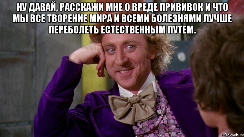 Ну давай, расскажи мне о вреде прививок и что мы все творение мира и всеми болезнями лучше переболеть естественным путем. , Мем Ну давай расскажи (Вилли Вонка)