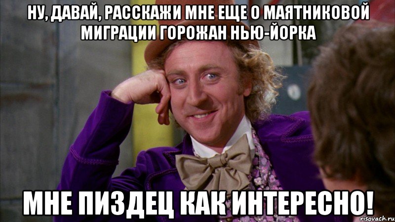 НУ, давай, расскажи мне еще о маятниковой миграции горожан Нью-Йорка Мне ПИЗДЕЦ как интересно!, Мем Ну давай расскажи (Вилли Вонка)