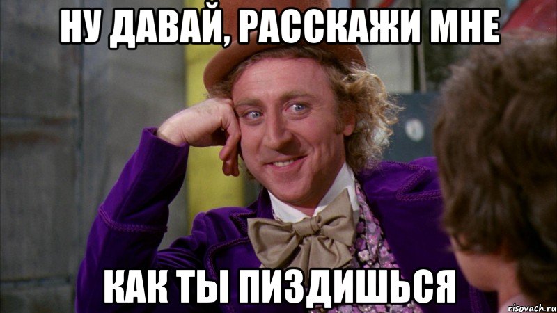 ну давай, расскажи мне как ты пиздишься, Мем Ну давай расскажи (Вилли Вонка)