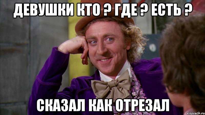 Девушки кто ? Где ? Есть ? Сказал как отрезал, Мем Ну давай расскажи (Вилли Вонка)