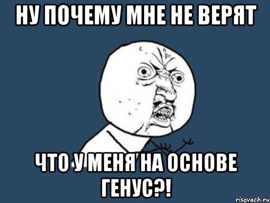 ну почему мне не верят что у меня на основе генус?!, Мем Ну почему