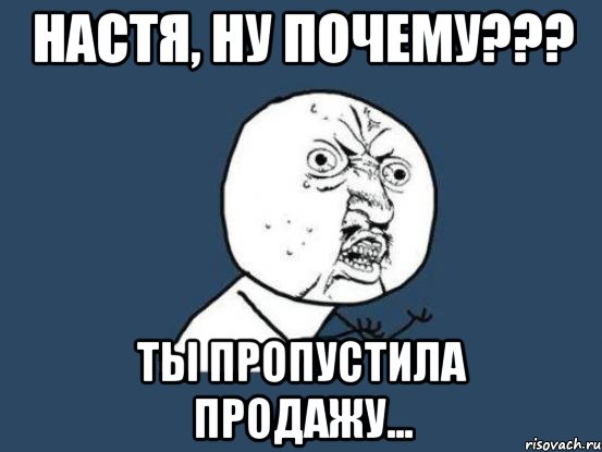 Настя, ну почему??? Ты пропустила продажу..., Мем Ну почему