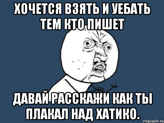 Хочется взять и уебать тем кто пишет Давай расскажи как ты плакал над Хатико., Мем Ну почему